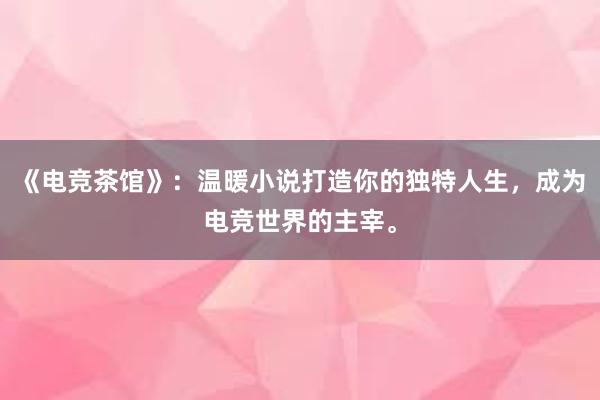 《电竞茶馆》：温暖小说打造你的独特人生，成为电竞世界的主宰。