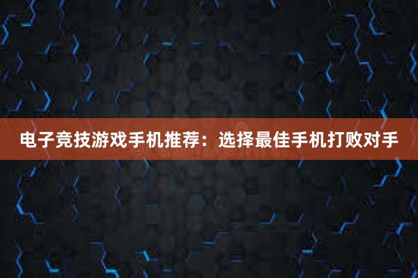 电子竞技游戏手机推荐：选择最佳手机打败对手