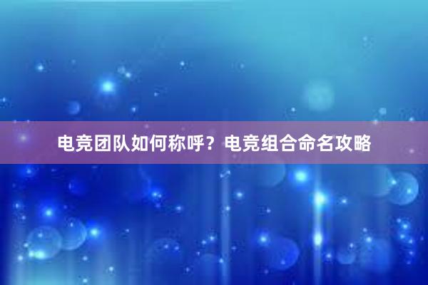 电竞团队如何称呼？电竞组合命名攻略