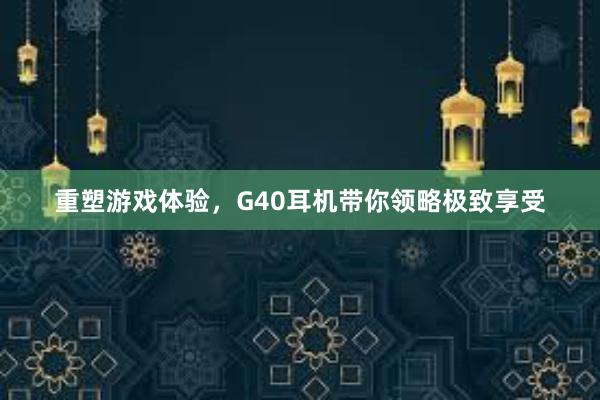 重塑游戏体验，G40耳机带你领略极致享受