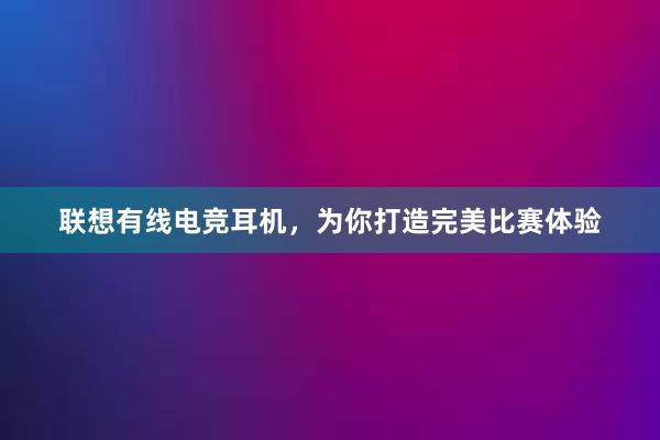 联想有线电竞耳机，为你打造完美比赛体验