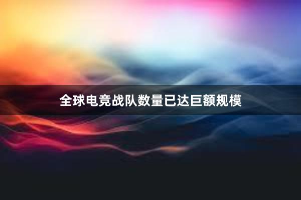 全球电竞战队数量已达巨额规模