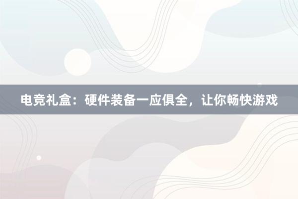 电竞礼盒：硬件装备一应俱全，让你畅快游戏