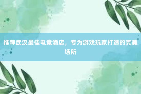 推荐武汉最佳电竞酒店，专为游戏玩家打造的完美场所