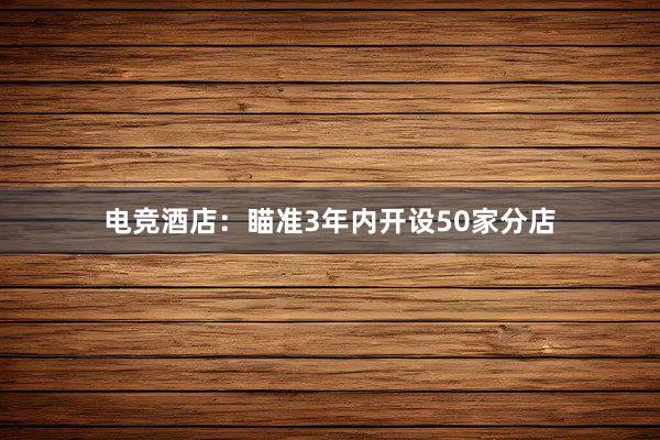 电竞酒店：瞄准3年内开设50家分店