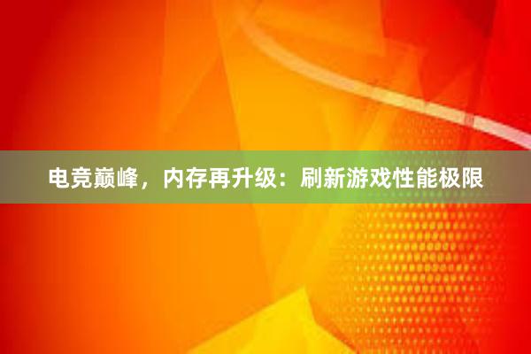 电竞巅峰，内存再升级：刷新游戏性能极限