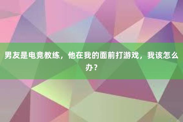 男友是电竞教练，他在我的面前打游戏，我该怎么办？