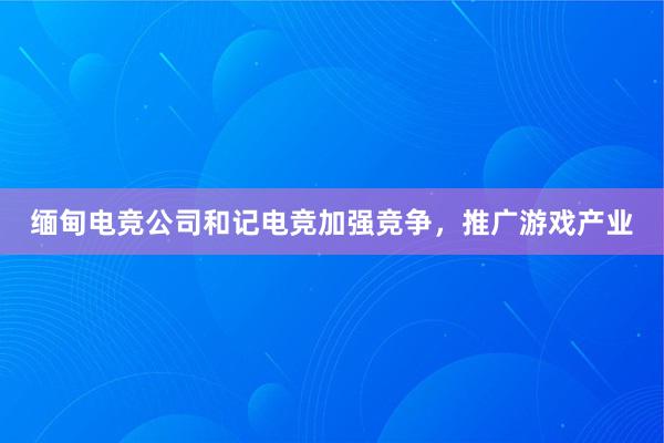 缅甸电竞公司和记电竞加强竞争，推广游戏产业