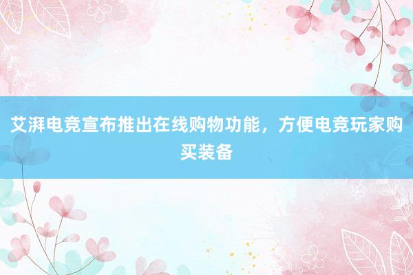 艾湃电竞宣布推出在线购物功能，方便电竞玩家购买装备