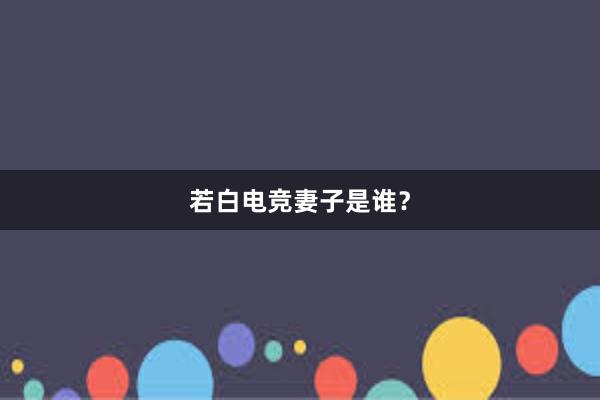 若白电竞妻子是谁？