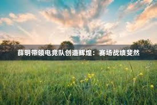 薛明带领电竞队创造辉煌：赛场战绩斐然