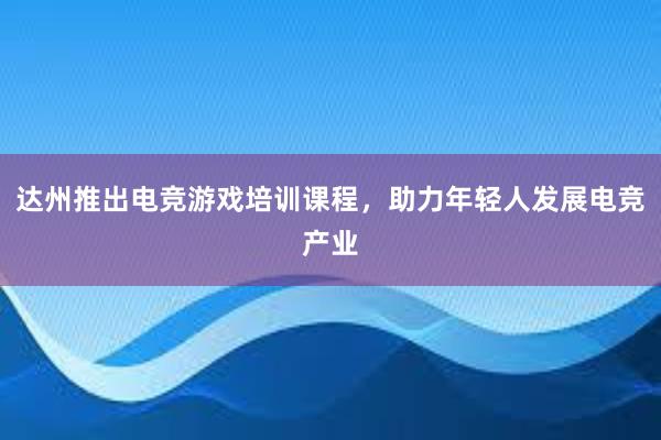 达州推出电竞游戏培训课程，助力年轻人发展电竞产业