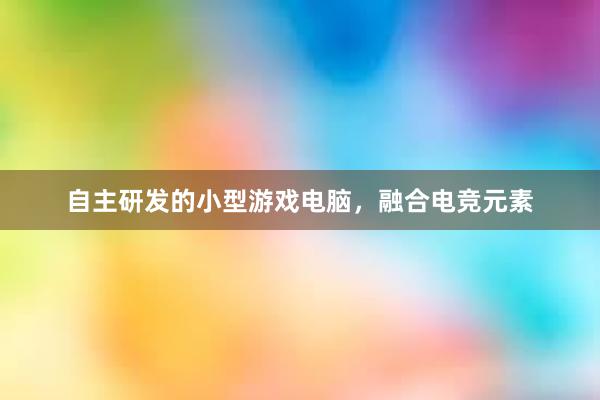 自主研发的小型游戏电脑，融合电竞元素