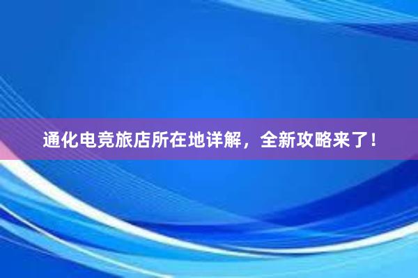 通化电竞旅店所在地详解，全新攻略来了！