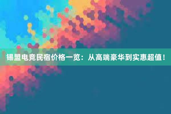 锡盟电竞民宿价格一览：从高端豪华到实惠超值！