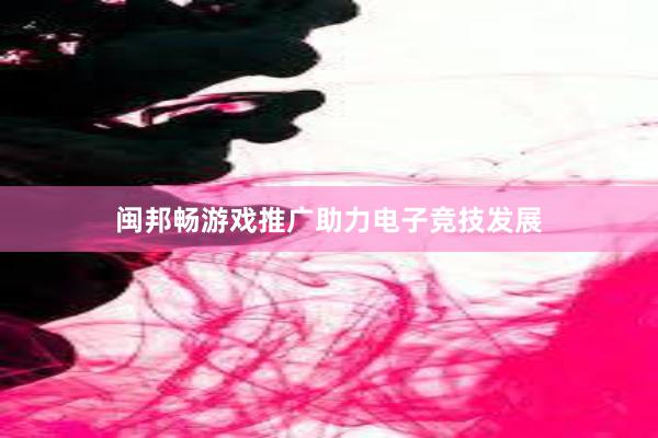 闽邦畅游戏推广助力电子竞技发展