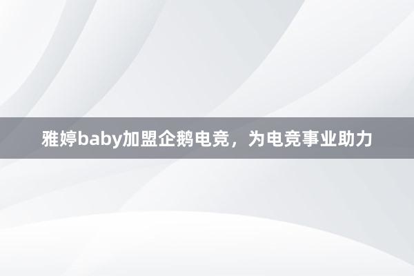 雅婷baby加盟企鹅电竞，为电竞事业助力