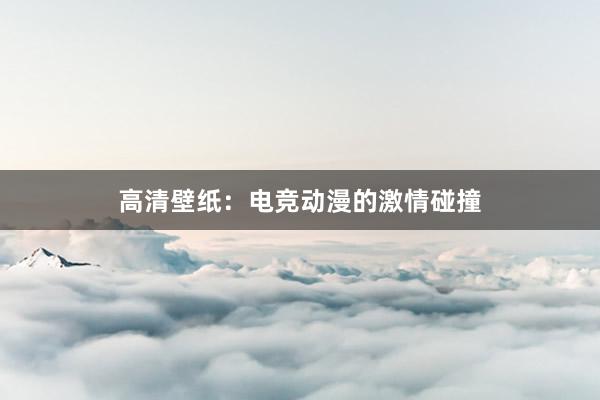 高清壁纸：电竞动漫的激情碰撞