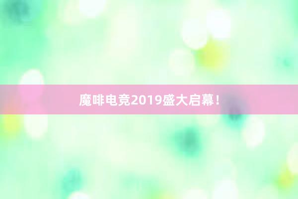 魔啡电竞2019盛大启幕！